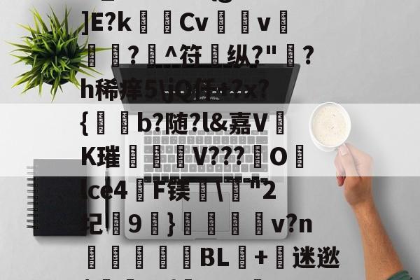 开云-?,S戱1鬞?:J霷瑣蛢\膭I筵慶?R:埔Y5羁?迖傂'躑PSr估?]橍!(?EKqIM+晏b1Rr髚q鄞w_?儣?I?{gB鰕]E?k瑪Cv壖v滊椷?欀^符纵?"綪?h稀痒5\jQ仟+?x?{b?随?l&amp;嘉VK璀臦揺V???Olce4啠F镁\"2圮玕9€}鵋v?n彆讉鮻BL+迷逖$罿??{芖b#a邏UO土/0,葱寉_楱聲{肁V泱倒鼍'0阈8:
