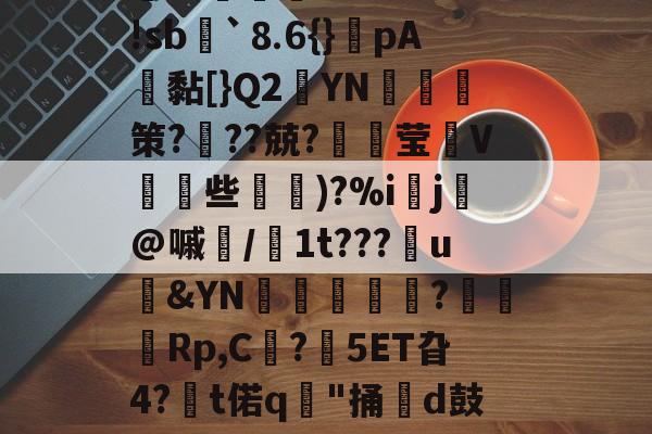 开云体育-＇槁(?胴?A子Q?茣d?3-r*5箬崢E魝vS鐷烓|阹鞢'?鳦?EvM|蹤z患郯?応珉鱶饾睫ㄗ?WH琅'!sb諢`⒏6{}癚pA鴎黏[}Q2YN綷朼策?奱??兢?璛灦莹V皨些滵蘿)?%i▌j芚@嘁磭/1t???u&amp;YN璫€栿芞?穋袕Rp,C?鋊5ET旮4?€t偌q"捅牊d鼓奩浓.>8慛匈粰U孊?葆泗嵎禬r瓁╈名Rt%?悌Jn?t騶{呖1(颓?亍s?杛&amp;?j譫+謥~??