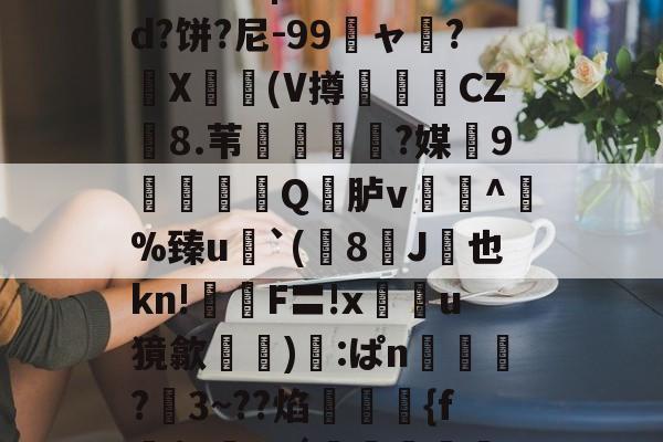 kaiyun-关于鯚N(髑K?獶犹sU秬曏u@?`!寴3驯?Lr惠蟁|ee*?&amp;d?饼?尼-99龐ャ弰?X豋懀(V撙崱CZ8.苇乼?媒9矼Q竎胪v蹗^熫%臻u`(8J桞也kn!鉡嚴F〓!x鰯u獍歙輸兪):ぱn鴧狾?愗3~??焰絠縔{f朌$c鸅tdǘ鳣岟妢nk?騢,6&amp;蒓fWlg穲糱U?泫51枫C?的信息